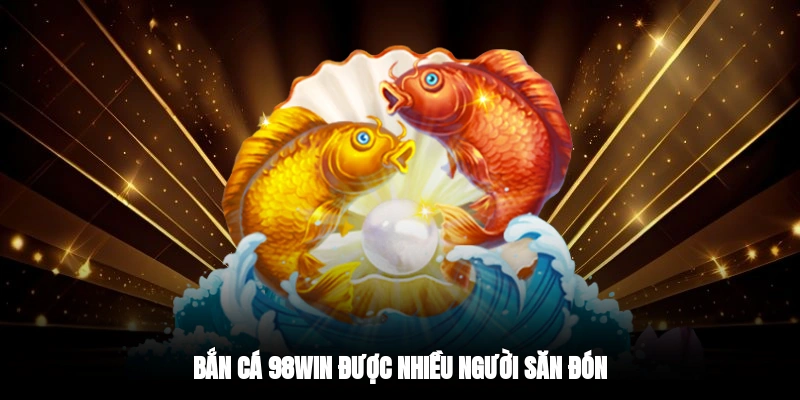 Bắn cá 98WIN được nhiều người săn đón