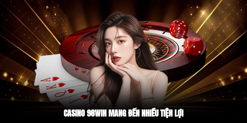 Casino 98WIN mang đến nhiều tiện lợi