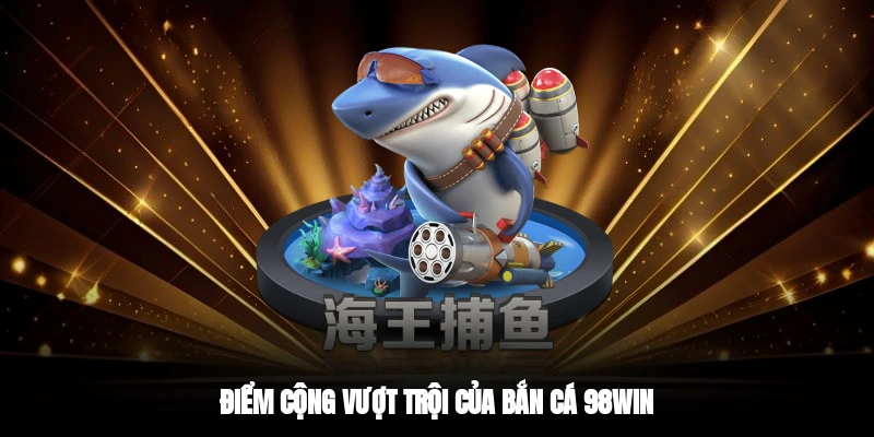Điểm cộng vượt trội của bắn cá 98WIN